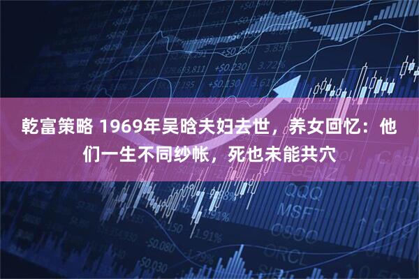 乾富策略 1969年吴晗夫妇去世，养女回忆：他们一生不同纱帐，死也未能共穴