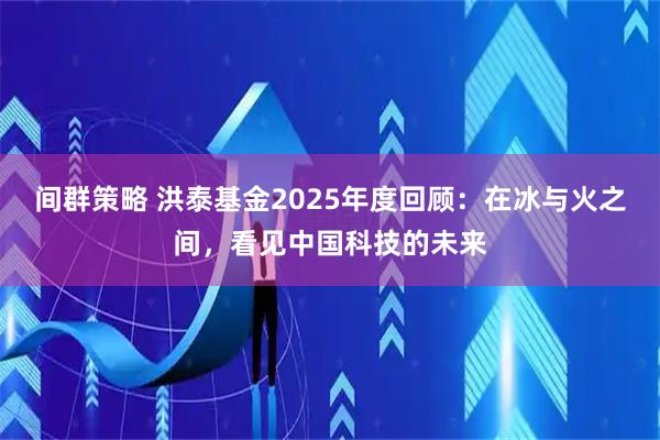 间群策略 洪泰基金2025年度回顾：在冰与火之间，看见中国科技的未来