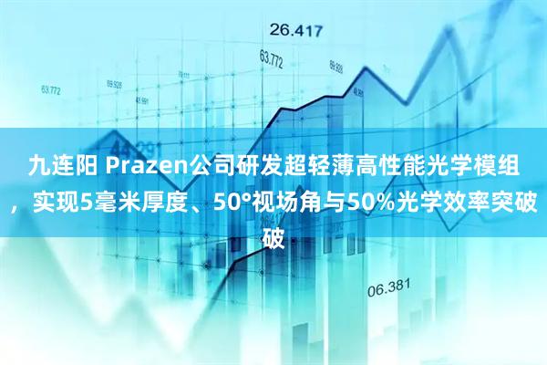 九连阳 Prazen公司研发超轻薄高性能光学模组，实现5毫米厚度、50°视场角与50%光学效率突破
