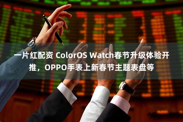 一片红配资 ColorOS Watch春节升级体验开推，OPPO手表上新春节主题表盘等