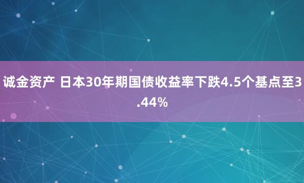 诚金资产 日本30年期国债收益率下跌4.5个基点至3.44%