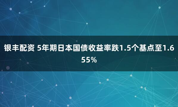 银丰配资 5年期日本国债收益率跌1.5个基点至1.655%