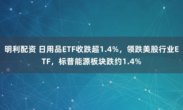 明利配资 日用品ETF收跌超1.4%，领跌美股行业ETF，标普能源板块跌约1.4%