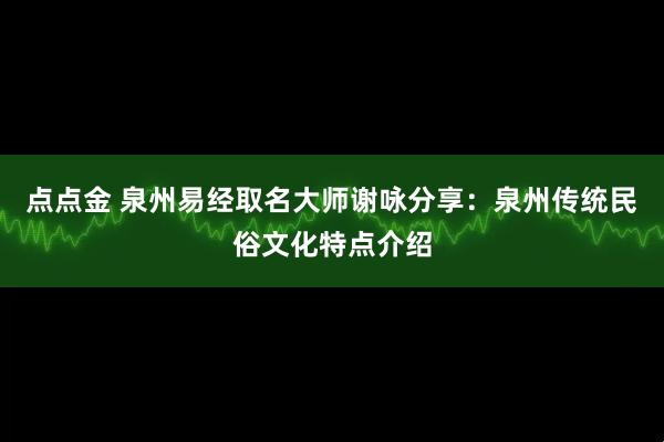 点点金 泉州易经取名大师谢咏分享：泉州传统民俗文化特点介绍
