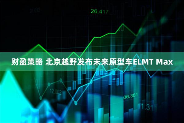 财盈策略 北京越野发布未来原型车ELMT Max