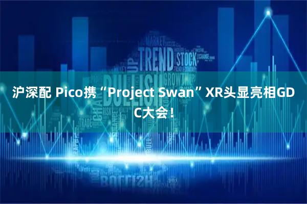 沪深配 Pico携“Project Swan”XR头显亮相GDC大会！