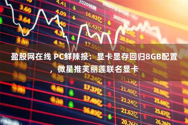 盈股网在线 PC鲜辣报：显卡显存回归8GB配置，微星推芙丽莲联名显卡