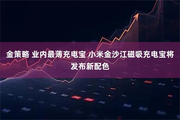 金策略 业内最薄充电宝 小米金沙江磁吸充电宝将发布新配色