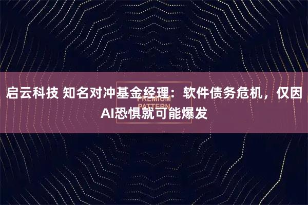 启云科技 知名对冲基金经理：软件债务危机，仅因AI恐惧就可能爆发