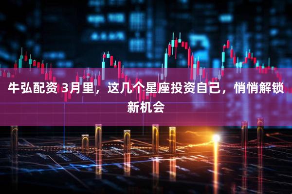 牛弘配资 3月里，这几个星座投资自己，悄悄解锁新机会