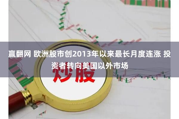 赢翻网 欧洲股市创2013年以来最长月度连涨 投资者转向美国以外市场