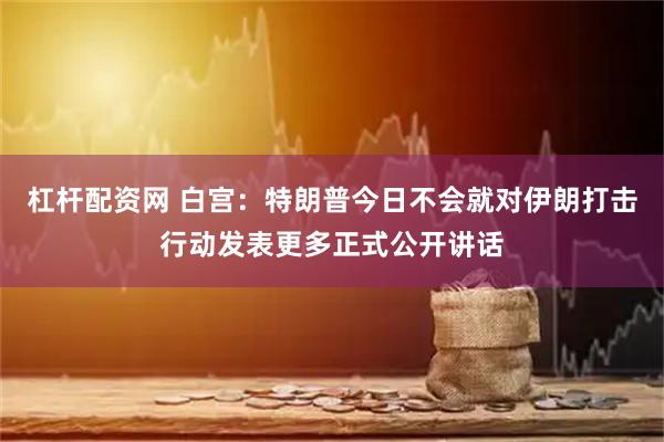 杠杆配资网 白宫：特朗普今日不会就对伊朗打击行动发表更多正式公开讲话
