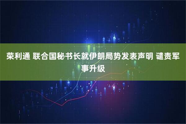 荣利通 联合国秘书长就伊朗局势发表声明 谴责军事升级