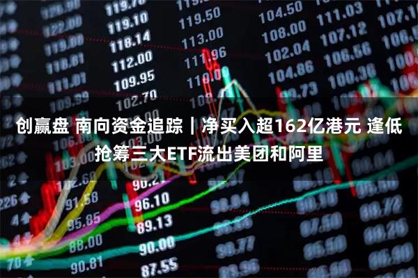 创赢盘 南向资金追踪｜净买入超162亿港元 逢低抢筹三大ETF流出美团和阿里