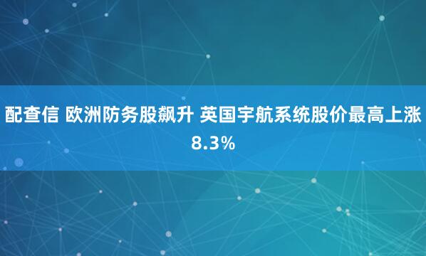 配查信 欧洲防务股飙升 英国宇航系统股价最高上涨8.3%