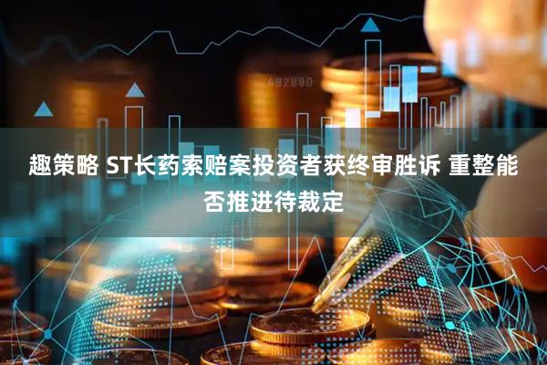 趣策略 ST长药索赔案投资者获终审胜诉 重整能否推进待裁定