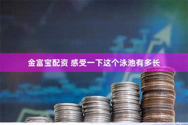 金富宝配资 感受一下这个泳池有多长
