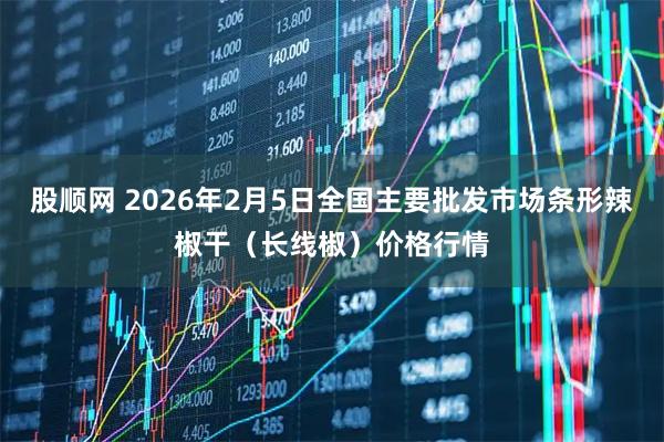 股顺网 2026年2月5日全国主要批发市场条形辣椒干（长线椒）价格行情