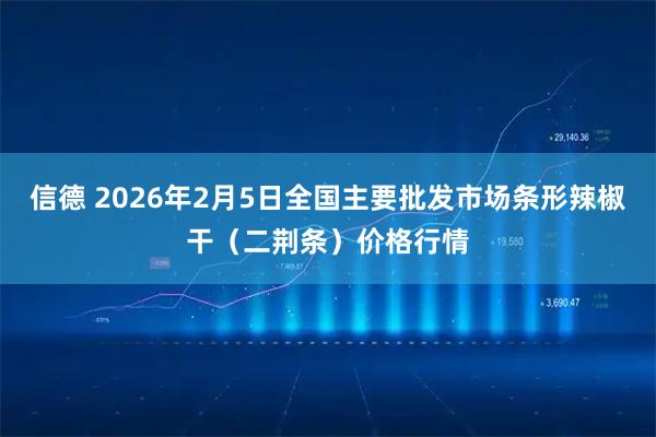 信德 2026年2月5日全国主要批发市场条形辣椒干（二荆条）价格行情
