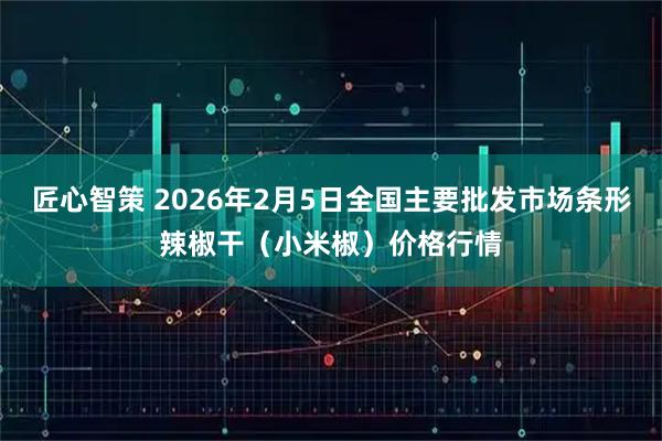 匠心智策 2026年2月5日全国主要批发市场条形辣椒干（小米椒）价格行情